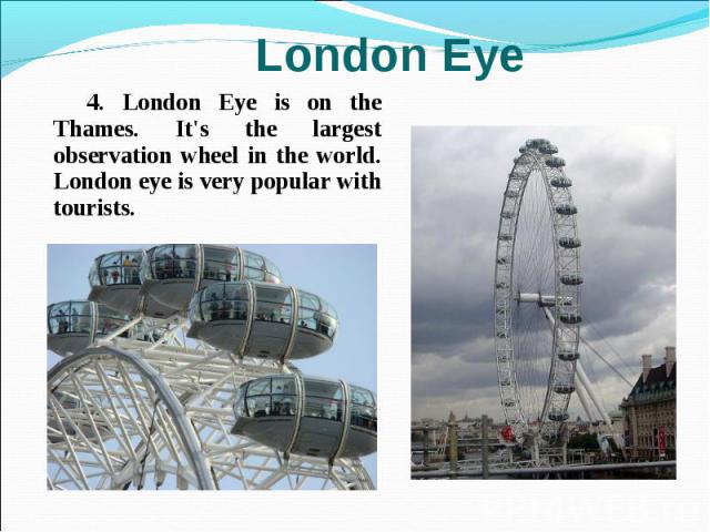4. London Eye is on the Thames. It's the largest observation wheel in the world. London eye is very popular with tourists. 4. London Eye is on the Thames. It's the largest observation wheel in the world. London eye is very popular with tourists.