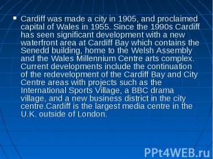 Cardiff was made a city in 1905, and proclaimed capital of Wales in 1955. Since