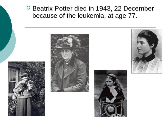 Beatrix Potter died in 1943, 22 December because of the leukemia, at age 77.