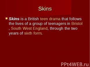 Skins Skins&nbsp;is a British&nbsp;teen drama&nbsp;that follows the lives of a g