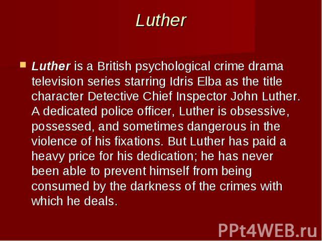 Luther Luther is a British psychological crime drama television series starring Idris Elba as the title character Detective Chief Inspector John Luther. A dedicated police officer, Luther is obsessive, possessed, a…