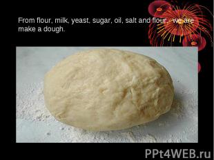 From flour, milk, yeast, sugar, oil, salt and flour,- we are make a dough.