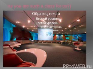 As you are such a class for us?)
