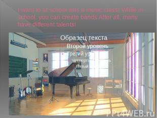I want to at school was a music class! While in school, you can create bands Aft