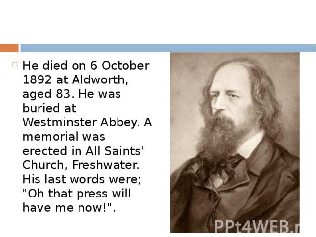 He died on 6 October 1892 at Aldworth, aged 83. He was buried at Westminster Abbey. A memorial was erected in All Saints' Church, Freshwater. His last words were; "Oh that press will have me now!".
