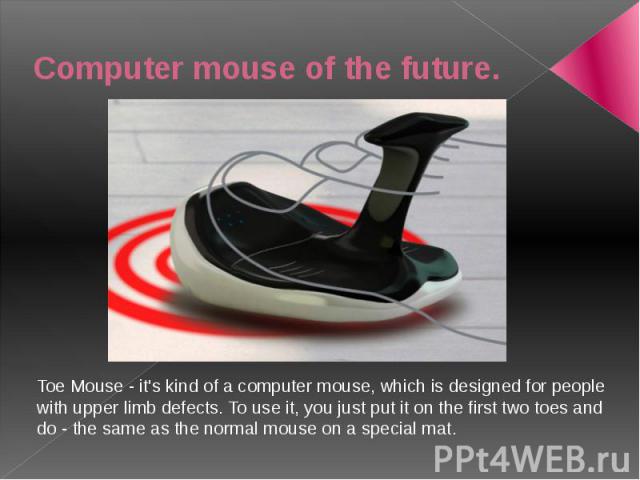Computer mouse of the future. Toe Mouse - it's kind of a computer mouse, which is designed for people with upper limb defects. To use it, you just put it on the first two toes and do - the same as the normal mouse on a special mat.