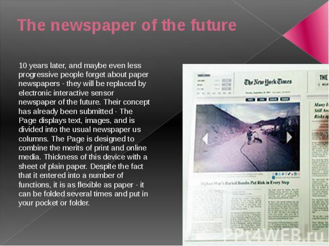 The newspaper of the future 10 years later, and maybe even less progressive people forget about paper newspapers - they will be replaced by electronic interactive sensor newspaper of the future. Their concept has already been submitted - The Page di…