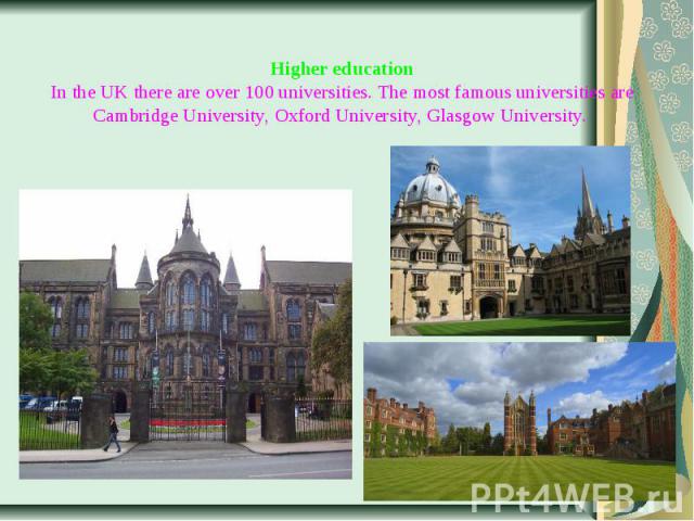 Higher education In the UK there are over 100 universities. The most famous universities are Cambridge University, Oxford University, Glasgow University. 