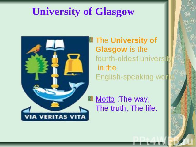 University of Glasgow  The University of Glasgow is the fourth-oldest university in the English-speaking world Motto :The way, The truth, The life.
