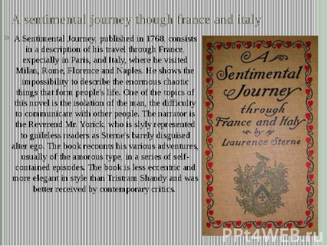 A sentimental journey though france and italy A Sentimental Journey, published in 1768, consists in a description of his travel through France, expecially in Paris, and Italy, where he visited Milan, Rome, Florence and Naples. He shows the impossibi…