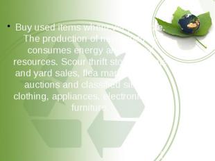 Buy used items whenever possible. The production of new products consumes energy