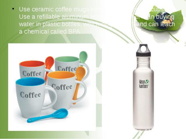 Use ceramic coffee mugs instead of disposable cups. Use a refillable aluminum water bottle rather than buying water in plastic bottles, which clog landfills and can leach a chemical called BPA. Use ceramic coffee mugs instead of disposable cups. Use…