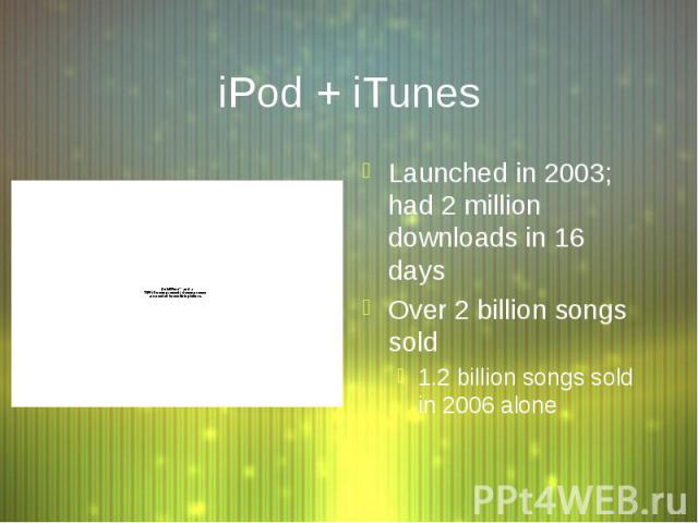 iPod + iTunes Launched in 2003; had 2 million downloads in 16 days Over 2 billion songs sold 1.2 billion songs sold in 2006 alone