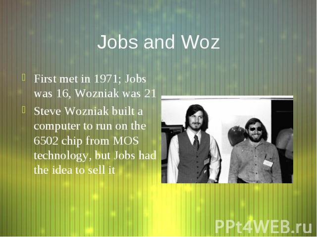 Jobs and Woz First met in 1971; Jobs was 16, Wozniak was 21 Steve Wozniak built a computer to run on the 6502 chip from MOS technology, but Jobs had the idea to sell it