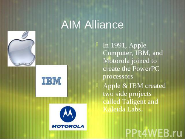 AIM Alliance In 1991, Apple Computer, IBM, and Motorola joined to create the PowerPC processors Apple & IBM created two side projects called Taligent and Kaleida Labs.