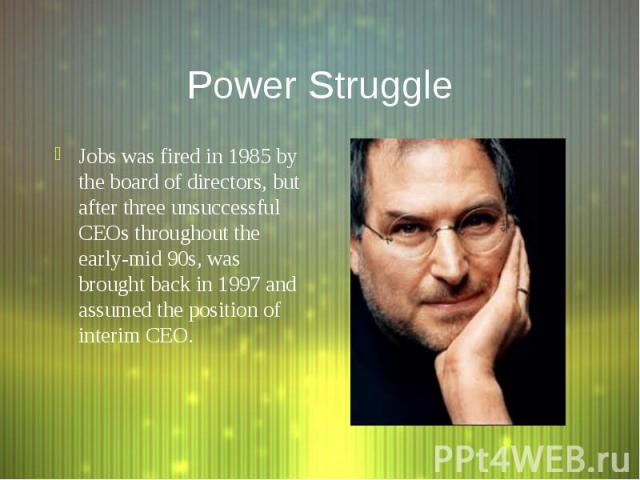 Power Struggle Jobs was fired in 1985 by the board of directors, but after three unsuccessful CEOs throughout the early-mid 90s, was brought back in 1997 and assumed the position of interim CEO.
