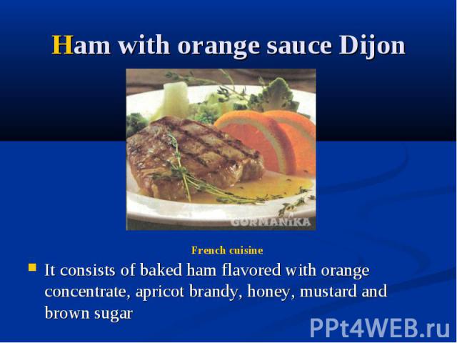 Ham with orange sauce Dijon It consists of baked ham flavored with orange concentrate, apricot brandy, honey, mustard and brown sugar
