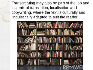 Transcreating may also be part of the job and is a mix of translation, localisat