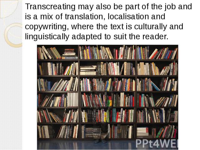 Transcreating may also be part of the job and is a mix of translation, localisation and copywriting, where the text is culturally and linguistically adapted to suit the reader. Transcreating may also be part of the job and is a mix of translation, l…