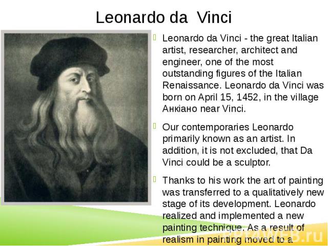 Leonardo da Vinci Leonardo da Vinci - the great Italian artist, researcher, architect and engineer, one of the most outstanding figures of the Italian Renaissance. Leonardo da Vinci was born on April 15, 1452, in the village Анкіано near Vinci. Our …