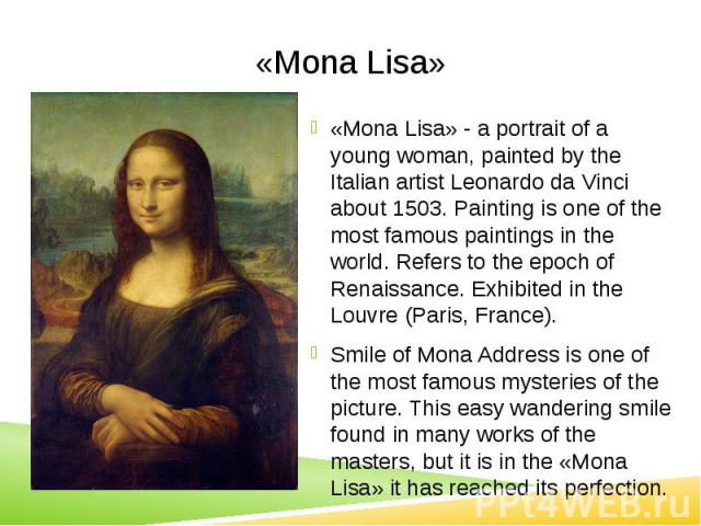 «Mona Lisa» «Mona Lisa» - a portrait of a young woman, painted by the Italian artist Leonardo da Vinci about 1503. Painting is one of the most famous paintings in the world. Refers to the epoch of Renaissance. Exhibited in the Louvre (Paris, France)…