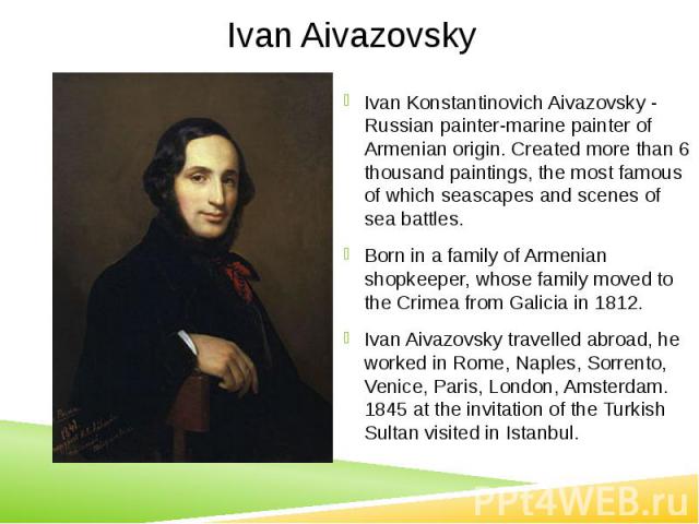 Ivan Aivazovsky Ivan Konstantinovich Aivazovsky - Russian painter-marine painter of Armenian origin. Created more than 6 thousand paintings, the most famous of which seascapes and scenes of sea battles. Born in a family of Armenian shopkeeper, whose…