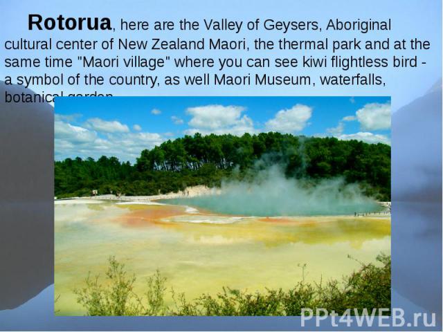 Rotorua, here are the Valley of Geysers, Aboriginal cultural center of New Zealand Maori, the thermal park and at the same time "Maori village" where you can see kiwi flightless bird - a symbol of the country, as well Maori Museum, waterfa…