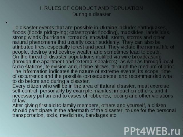 I. RULES OF CONDUCT AND POPULATION During a disaster To disaster events that are possible in Ukraine include: earthquakes, floods (floods pidtop-ing; catastrophic flooding), mudslides, landslides, strong winds (hurricane, tornado), snowfall, storm, …