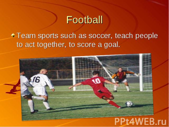 Team sports such as soccer, teach people to act together, to score a goal. Team sports such as soccer, teach people to act together, to score a goal.