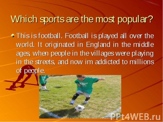 This is football. Football is played all over the world. It originated in England in the middle ages, when people in the villages were playing in the streets, and now im addicted to millions of people. This is football. Football is played all over t…