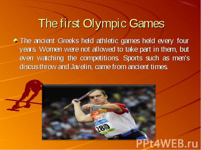 The ancient Greeks held athletic games held every four years. Women were not allowed to take part in them, but even watching the competitions. Sports such as men's discus throw and Javelin, came from ancient times. The ancient Greeks held athletic g…
