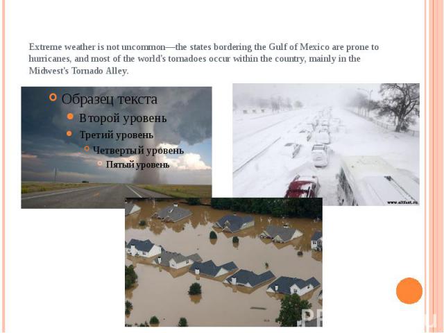 Extreme weather is not uncommon—the states bordering the Gulf of Mexico are prone to hurricanes, and most of the world's tornadoes occur within the country, mainly in the Midwest's Tornado Alley.