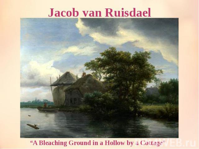 Jacob van Ruisdael “A Bleaching Ground in a Hollow by a Cottage”