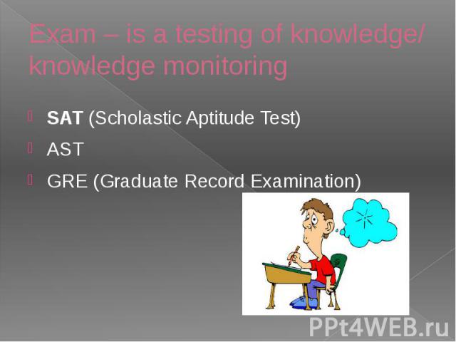 Exam – is a testing of knowledge/ knowledge monitoring SAT (Scholastic Aptitude Test) AST GRE (Graduate Record Examination) 