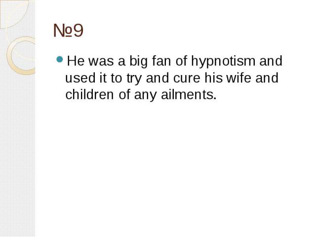 №9 He was a big fan of hypnotism and used it to try and cure his wife and children of any ailments.
