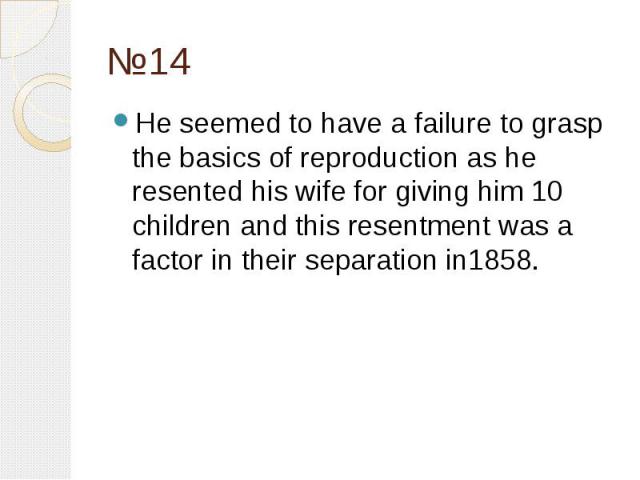 №14 He seemed to have a failure to grasp the basics of reproduction as he resented his wife for giving him 10 children and this resentment was a factor in their separation in1858.