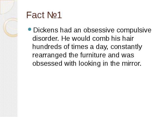 Fact №1 Dickens had an obsessive compulsive disorder. He would comb his hair hundreds of times a day, constantly rearranged the furniture and was obsessed with looking in the mirror.