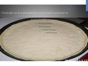 4. Pat dough out on a well-greased cookie sheet or pizza pan or