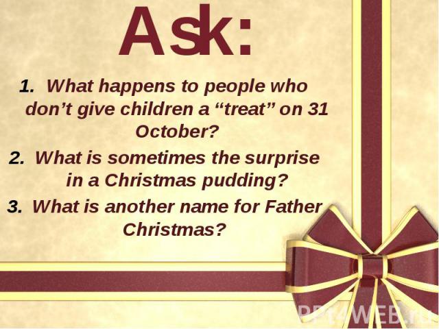 Ask: What happens to people who don’t give children a “treat” on 31 October? What is sometimes the surprise in a Christmas pudding? What is another name for Father Christmas?