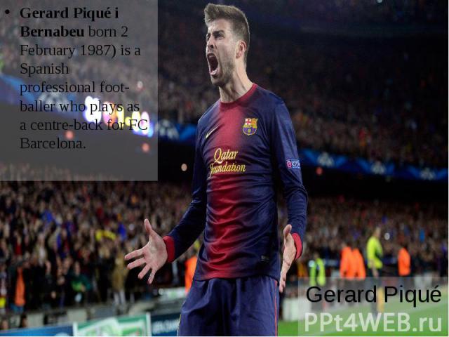 Gerard Piqué Gerard Piqué i Bernabeu born 2 February 1987) is a Spanish professional foot-baller who plays as a centre-back for FC Barcelona.
