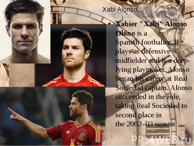 Xabi Alonso Xabier "Xabi" Alonso Olano is a Spanish footballer. He plays as defensive midfielder and is a deep-lying playmaker. Alonso began his career at Real Sociedad captain. Alonso succeeded in the ro…