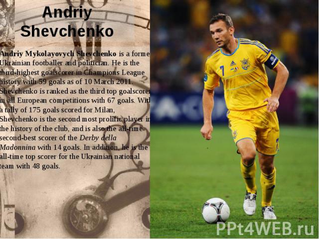 Andriy Shevchenko Andriy Mykolayovych Shevchenko is a former Ukrainian footballer and politician. He is the third-highest goalscorer in Champions League history with 59 goals as of 10 March 2011. Shevchenko is ranked as the third top goals…