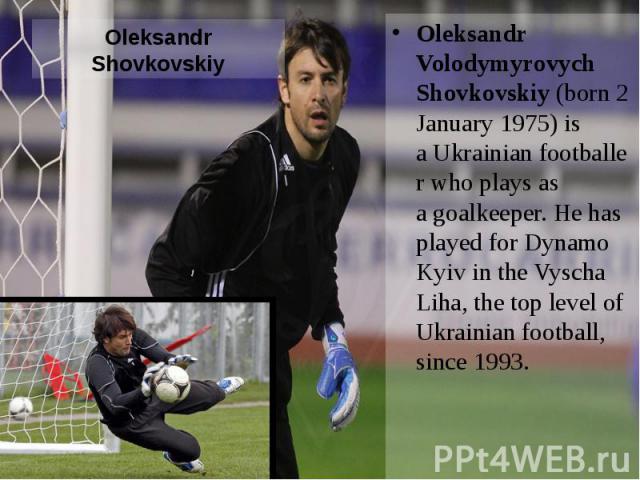 Oleksandr Shovkovskiy Oleksandr Volodymyrovych Shovkovskiy (born 2 January 1975) is a Ukrainian footballer who plays as a goalkeeper. He has played for Dynamo Kyiv in the Vyscha Liha, the top level of Ukrainia…