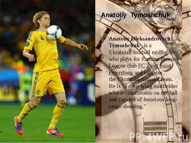Anatoliy Tymoshchuk Anatoliy Oleksandrovych Tymoshchuk  is a Ukrainian football midfielder who plays for Russian Premier League club FC Zenit Saint Petersburg and captains the Ukrainian national team. He …