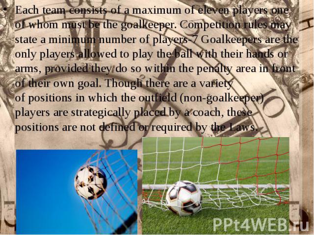 Each team consists of a maximum of eleven players one of whom must be the goalkeeper. Competition rules may state a minimum number of players-7 Goalkeepers are the only players allowed to play the ball with their hands or arms, provided they do…