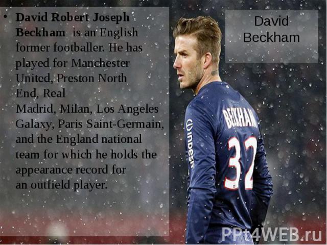 David Beckham David Robert Joseph Beckham  is an English former footballer. He has played for Manchester United, Preston North End, Real Madrid, Milan, Los Angeles Galaxy, Paris Saint-Germain, and the&nbs…