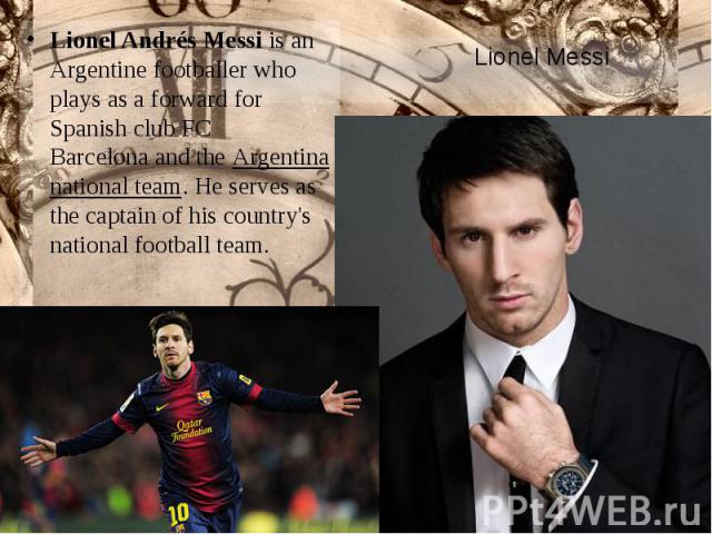 Lionel Messi Lionel Andrés Messi is an Argentine footballer who plays as a forward for Spanish club FC Barcelona and the Argentina national team. He serves as the captain of his country's national football team.