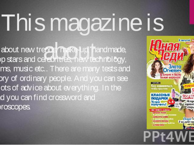 This magazine is about… …about new trends, make-up, handmade, pop stars and celebrities, new technology, films, music etc.. There are many tests and story of ordinary people. And you can see a lots of advice about everything. In the end you can find…