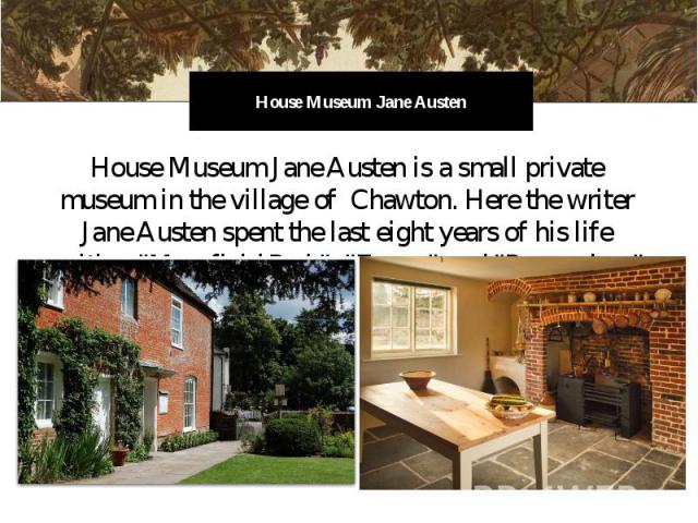 House Museum Jane Austen House Museum Jane Austen is a small private museum in the village of Chawton. Here the writer Jane Austen spent the last eight years of his life writing "Mansfield Park", "Emma" and "Persuasion."