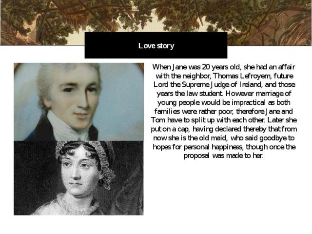 Love story When Jane was 20 years old, she had an affair with the neighbor, Thomas Lefroyem, future Lord the Supreme Judge of Ireland, and those years the law student. However marriage of young people would be impractical as both families were rathe…